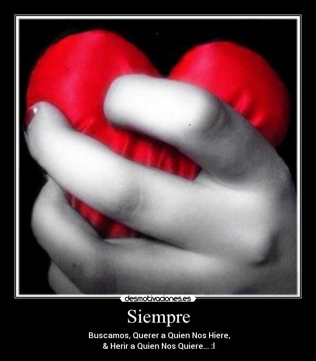 Siempre -  Buscamos, Querer a Quien Nos Hiere,
& Herir a Quien Nos Quiere... :l