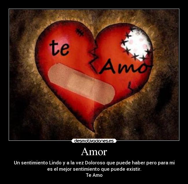 Amor - Un sentimiento Lindo y a la vez Doloroso que puede haber pero para mi
es el mejor sentimiento que puede existir.
Te Amo