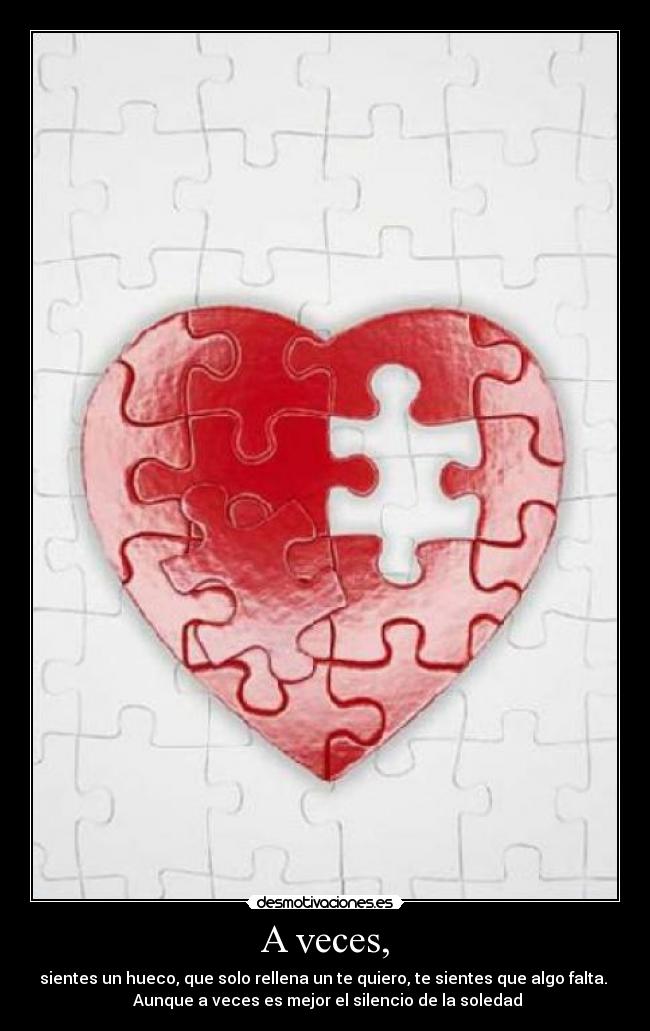 A veces, - sientes un hueco, que solo rellena un te quiero, te sientes que algo falta.
Aunque a veces es mejor el silencio de la soledad