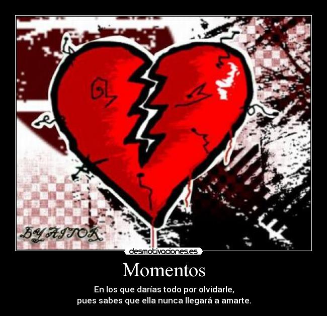Momentos - En los que darías todo por olvidarle,
pues sabes que ella nunca llegará a amarte.