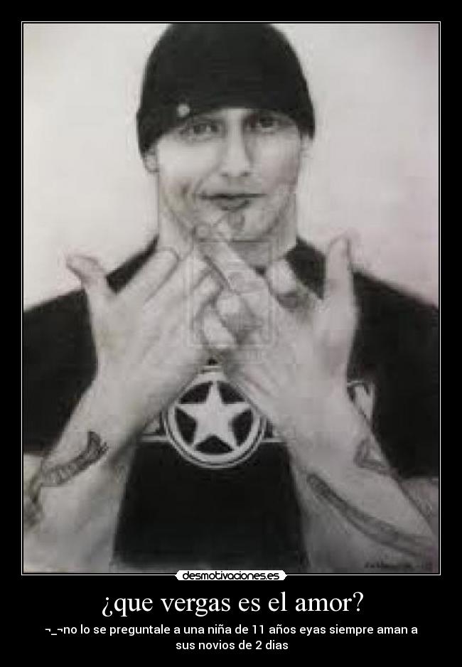 ¿que vergas es el amor? - ¬_¬no lo se preguntale a una niña de 11 años eyas siempre aman a
sus novios de 2 dias