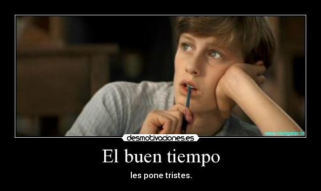 El buen tiempo - les pone tristes.