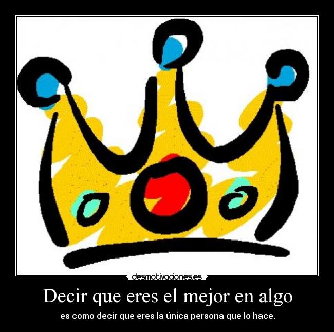 Decir que eres el mejor en algo - es como decir que eres la única persona que lo hace.