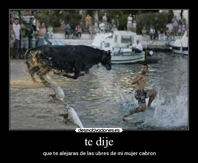 te dije - que te alejaras de las ubres de mi mujer cabron