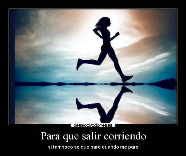 Para que salir corriendo - si tampoco se que hare cuando me pare