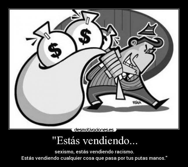 Estás vendiendo... - sexismo, estás vendiendo racismo.
Estás vendiendo cualquier cosa que pasa por tus putas manos.