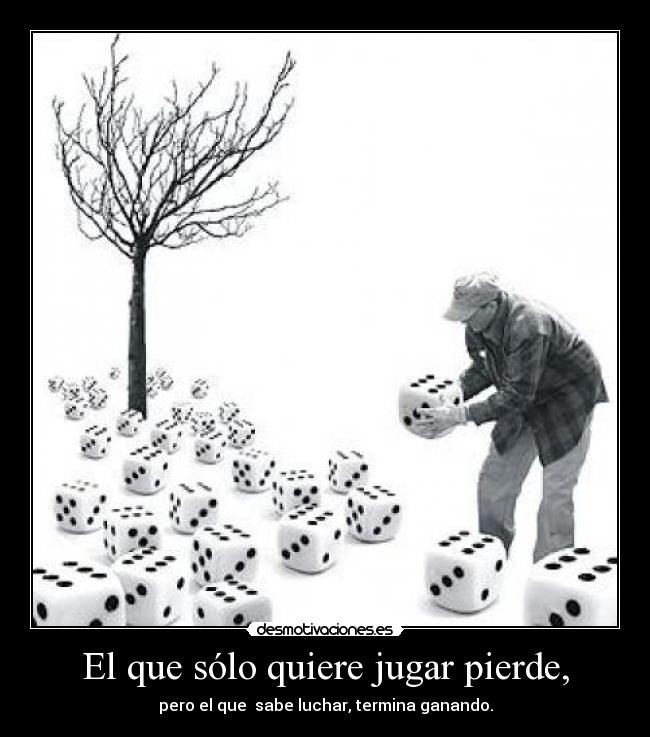 El que sólo quiere jugar pierde, - pero el que sabe luchar, termina ganando.