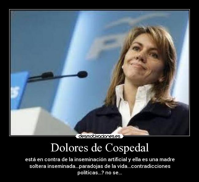 Dolores de Cospedal - está en contra de la inseminación artificial y ella es una madre
soltera inseminada...paradojas de la vida...contradicciones
políticas...? no se...