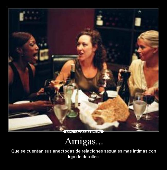 Amigas... - Que se cuentan sus anectodas de relaciones sexuales mas intimas con
lujo de detalles.