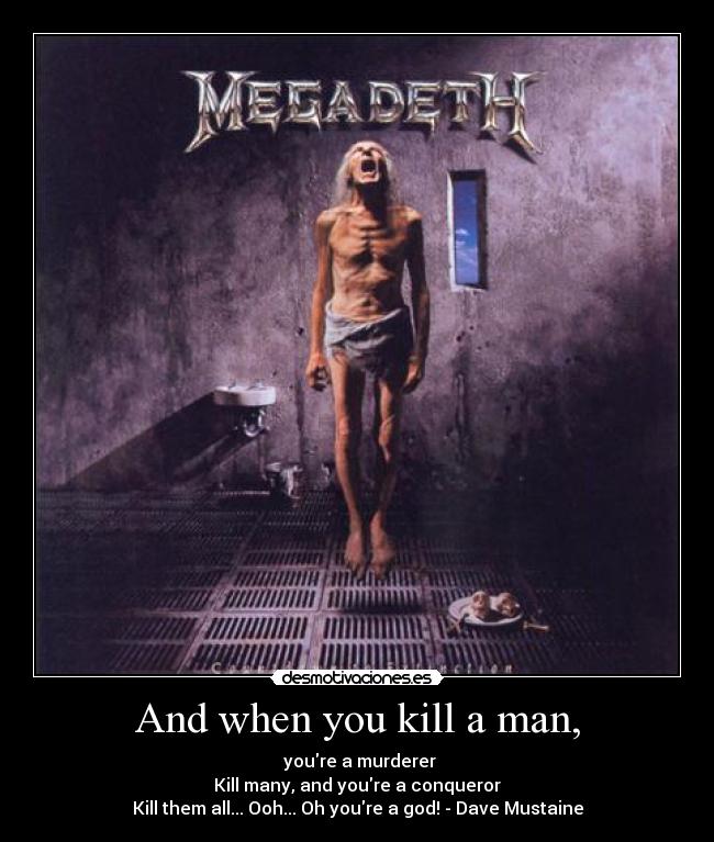 And when you kill a man, - youre a murderer
Kill many, and youre a conqueror
Kill them all... Ooh... Oh youre a god! - Dave Mustaine