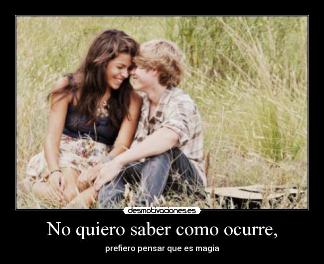 No quiero saber como ocurre, - prefiero pensar que es magia