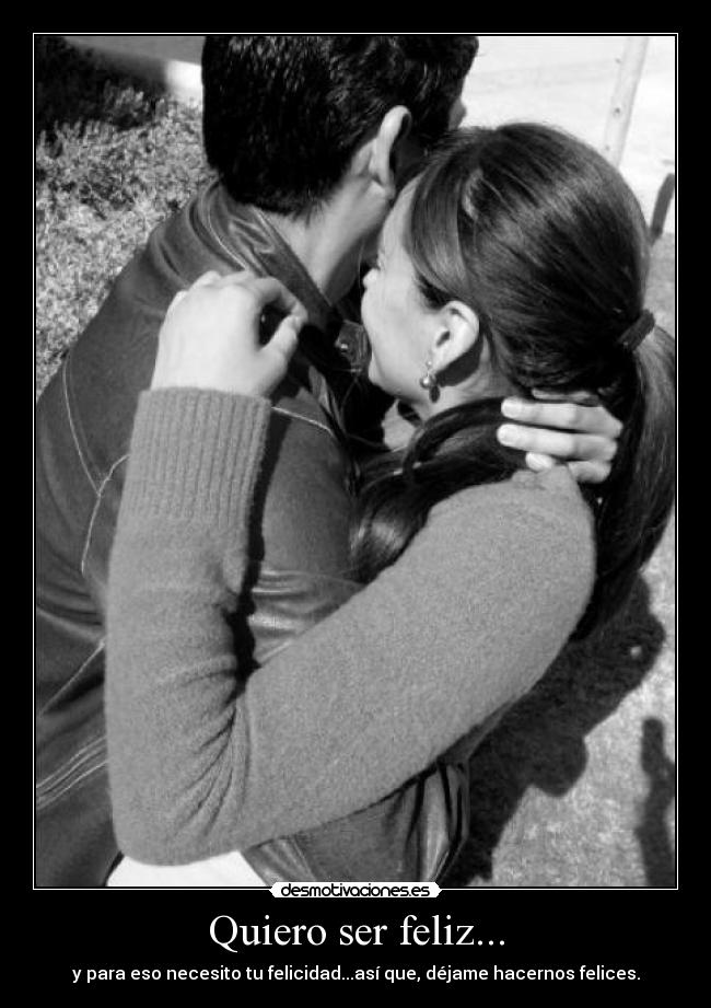 Quiero ser feliz... - y para eso necesito tu felicidad...así que, déjame hacernos felices.