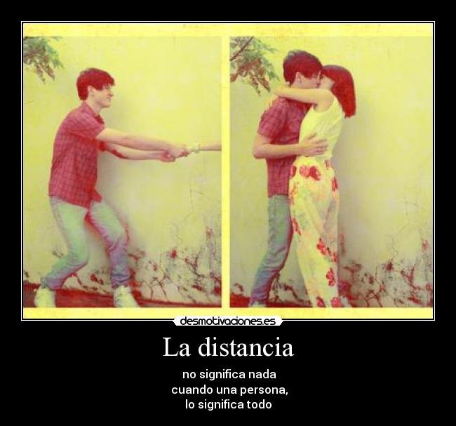 La distancia -  no significa nada
 cuando una persona,
lo significa todo
