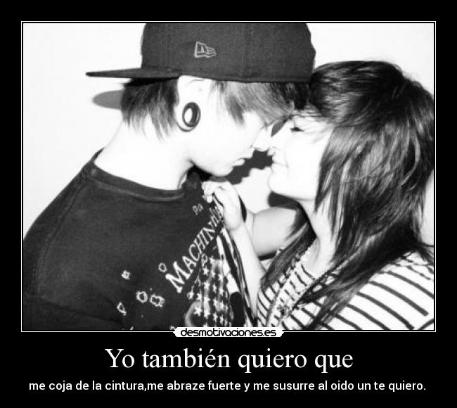 Yo también quiero que -  me coja de la cintura,me abraze fuerte y me susurre al oido un te quiero.♥ 