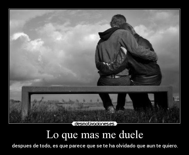 Lo que mas me duele - despues de todo, es que parece que se te ha olvidado que aun te quiero.