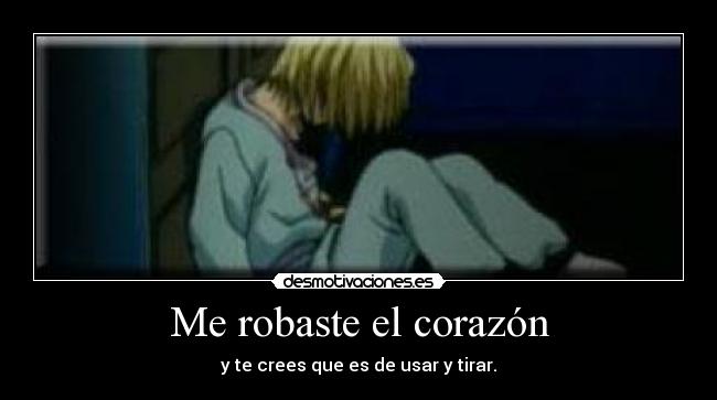 Me robaste el corazón - y te crees que es de usar y tirar.