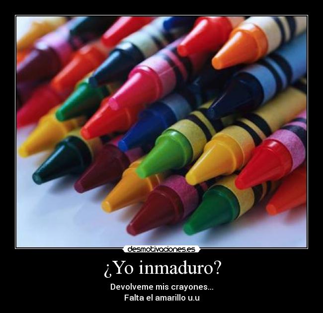 ¿Yo inmaduro? - Devolveme mis crayones...
Falta el amarillo u.u