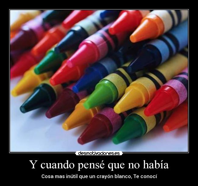 Y cuando pensé que no había - Cosa mas inútil que un crayón blanco, Te conocí