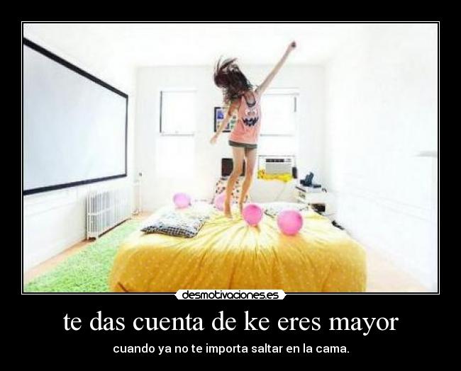 te das cuenta de ke eres mayor -