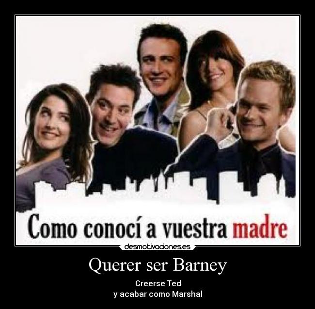 Querer ser Barney - Creerse Ted
y acabar como Marshal