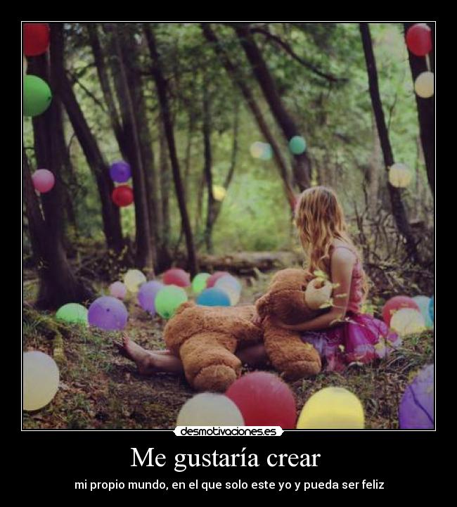 Me gustaría crear - mi propio mundo, en el que solo este yo y pueda ser feliz