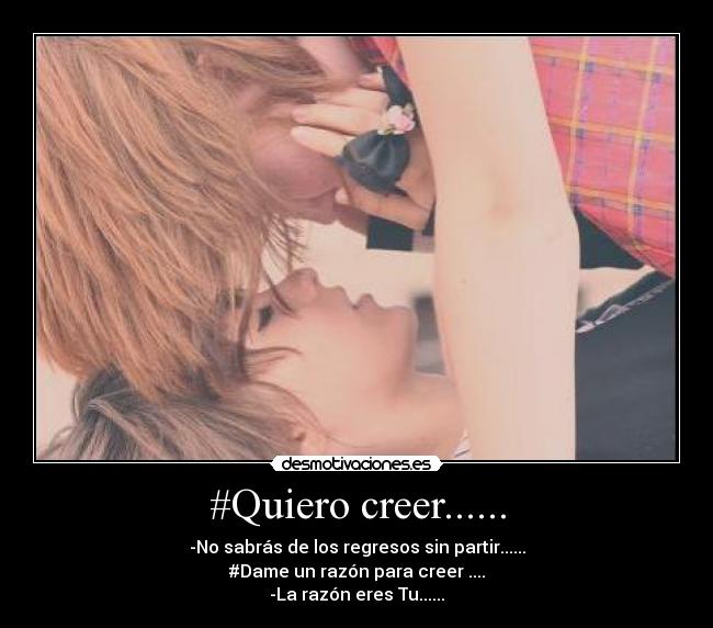 #Quiero creer...... - -No sabrás de los regresos sin partir......
#Dame un razón para creer ....
-La razón eres Tu......♥