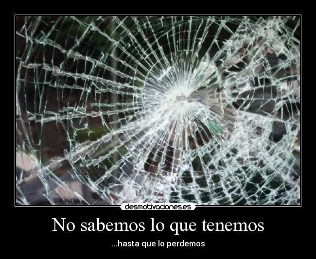 No sabemos lo que tenemos - ...hasta que lo perdemos