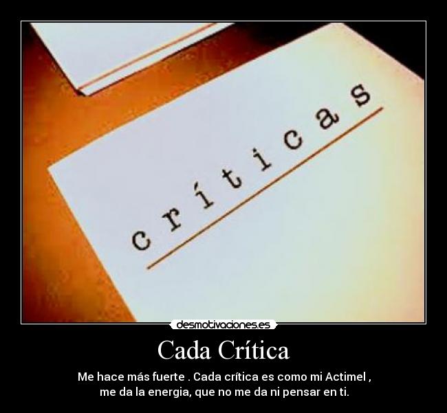 Cada Crítica - Me hace más fuerte . Cada crítica es como mi Actimel ,
me da la energia, que no me da ni pensar en ti.
