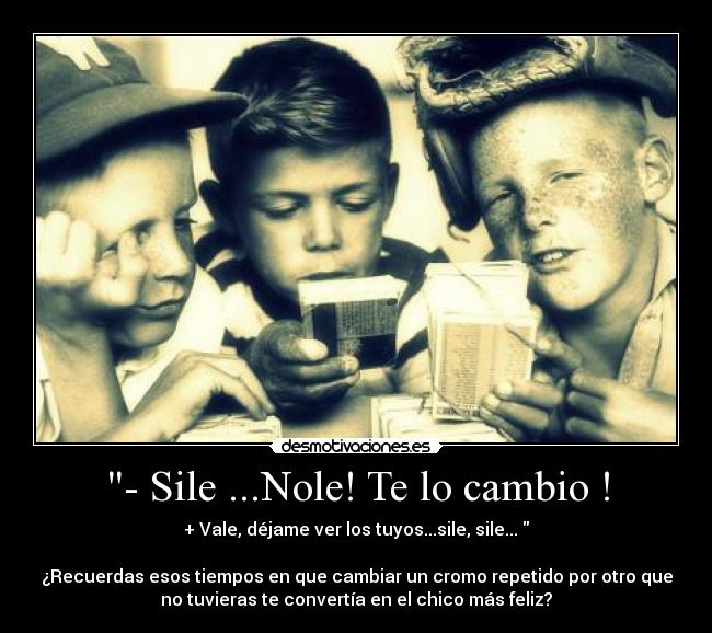 - Sile ...Nole! Te lo cambio ! - + Vale, déjame ver los tuyos...sile, sile... 

¿Recuerdas esos tiempos en que cambiar un cromo repetido por otro que
no tuvieras te convertía en el chico más feliz?