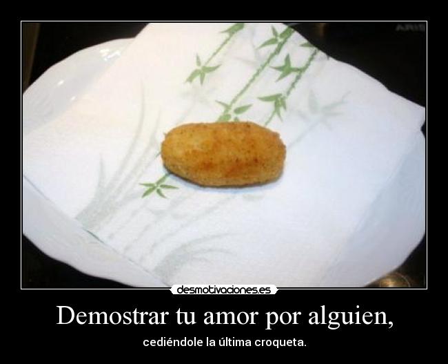 Demostrar tu amor por alguien, - cediéndole la última croqueta.