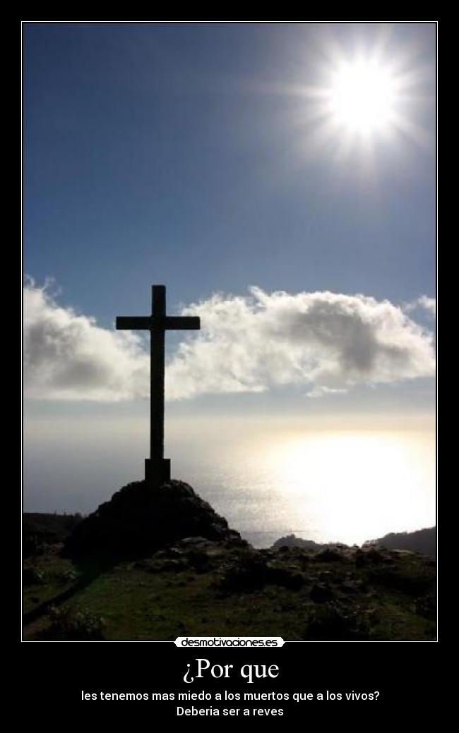 ¿Por que - les tenemos mas miedo a los muertos que a los vivos?
Deberia ser a reves