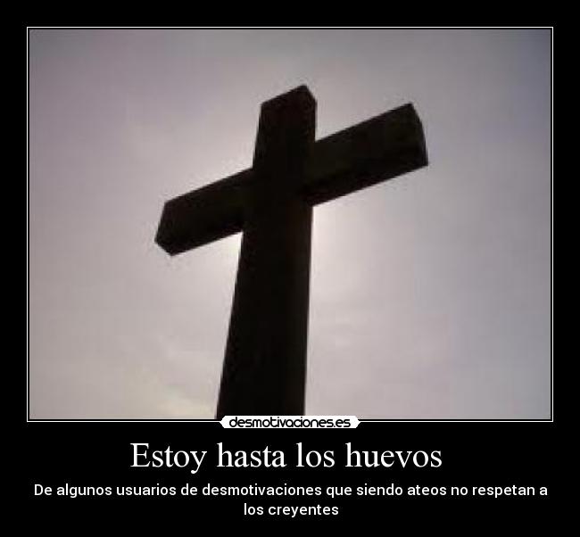 Estoy hasta los huevos - De algunos usuarios de desmotivaciones que siendo ateos no respetan a los creyentes