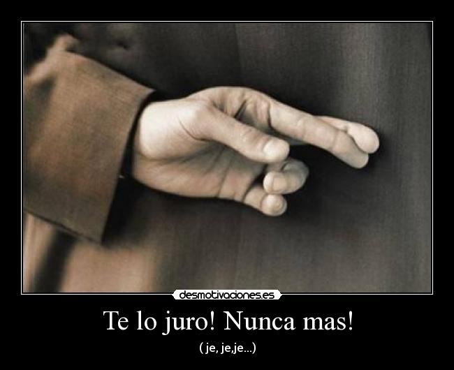 Te lo juro! Nunca mas! - ( je, je,je...)