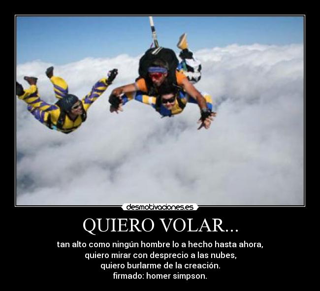 QUIERO VOLAR... - tan alto como ningún hombre lo a hecho hasta ahora,
quiero mirar con desprecio a las nubes,
quiero burlarme de la creación.
firmado: homer simpson.