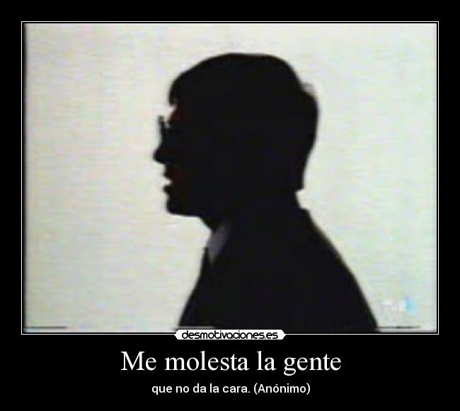 Me molesta la gente - que no da la cara. (Anónimo)