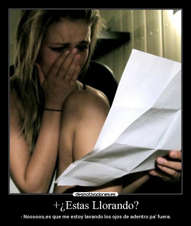 +¿Estas Llorando? - - Noooooo,es que me estoy lavando los ojos de adentro pa fuera.