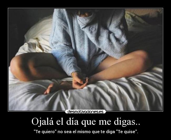 Ojalá el día que me digas.. - Te quiero no sea el mismo que te diga Te quise.