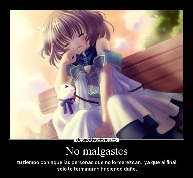 No malgastes - tu tiempo con aquellas personas que no lo merezcan, ya que al final
solo te terminaran haciendo daño.