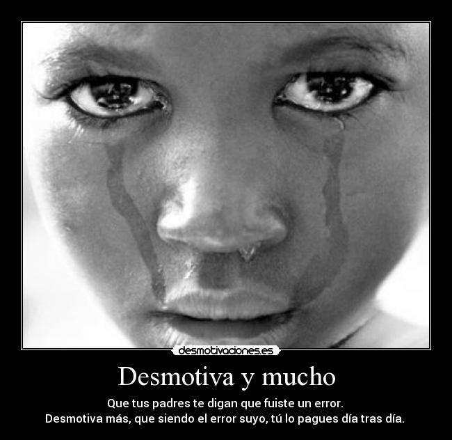 Desmotiva y mucho - Que tus padres te digan que fuiste un error.
Desmotiva más, que siendo el error suyo, tú lo pagues día tras día.
