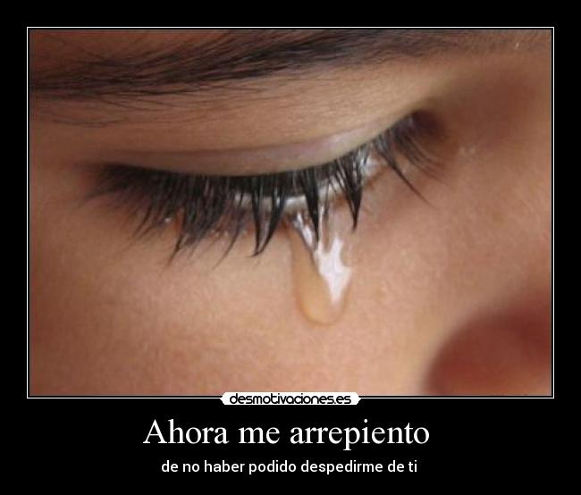 Ahora me arrepiento - de no haber podido despedirme de ti