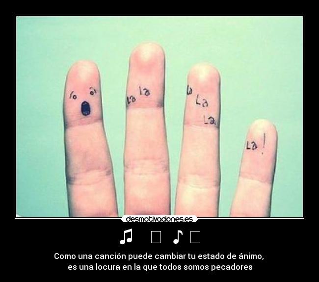 ♫ ♩ ♪ ♬ - Como una canción puede cambiar tu estado de ánimo,
es una locura en la que todos somos pecadores