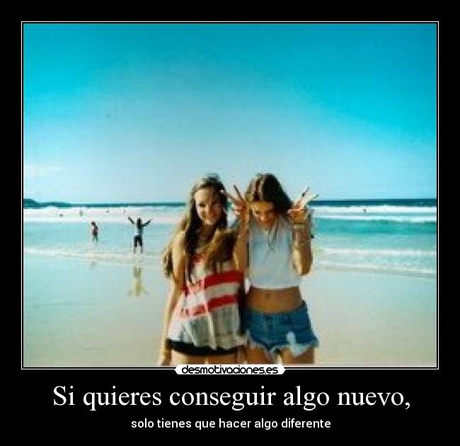 Si quieres conseguir algo nuevo, -