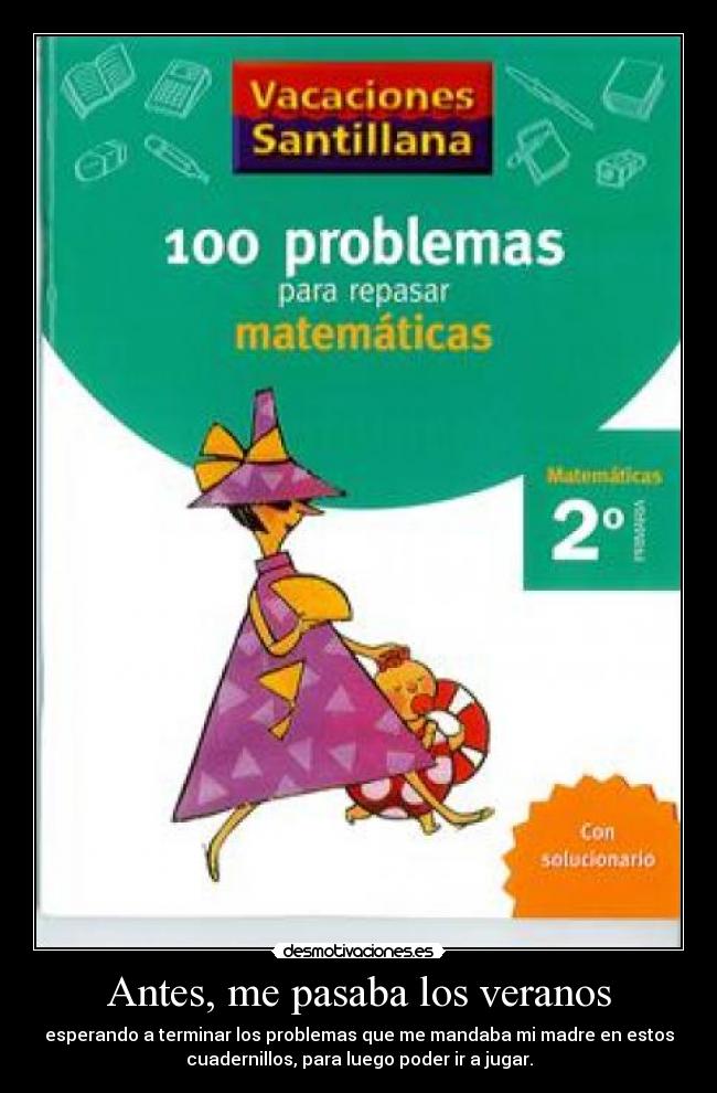 Antes, me pasaba los veranos - esperando a terminar los problemas que me mandaba mi madre en estos
cuadernillos, para luego poder ir a jugar.