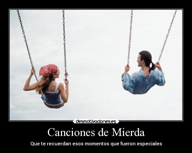 Canciones de Mierda - Que te recuerdan esos momentos que fueron especiales