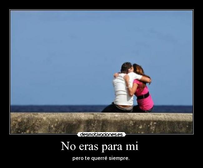 No eras para mi - pero te querré siempre.
