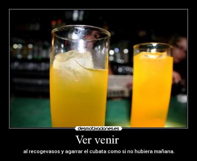 Ver venir - al recogevasos y agarrar el cubata como si no hubiera mañana.