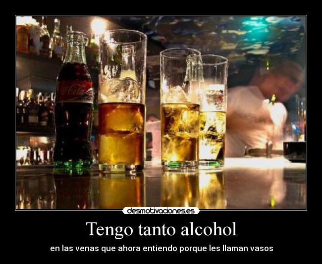 Tengo tanto alcohol - en las venas que ahora entiendo porque les llaman vasos