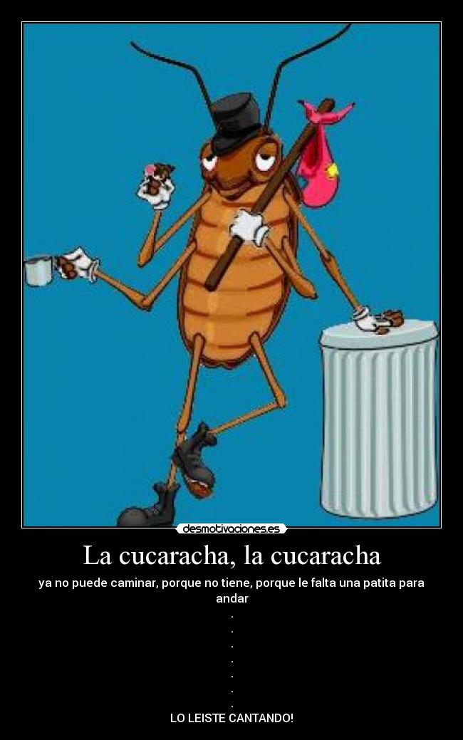 La cucaracha, la cucaracha - ya no puede caminar, porque no tiene, porque le falta una patita para andar
.
.
.
.
.
.
.
LO LEISTE CANTANDO!