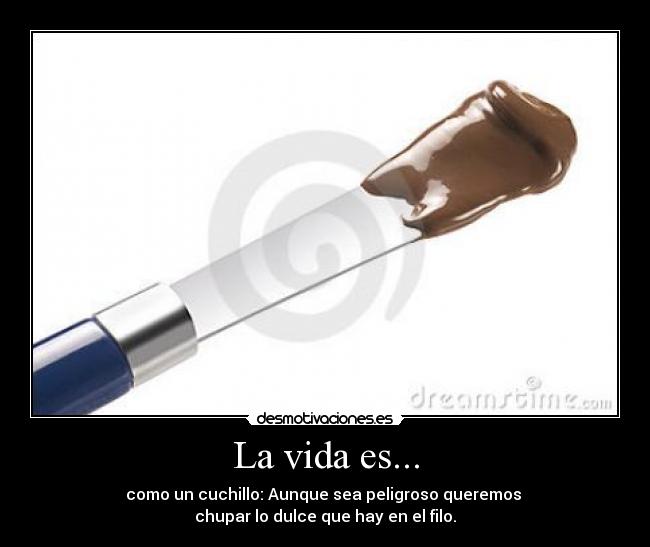 La vida es... - como un cuchillo: Aunque sea peligroso queremos 
chupar lo dulce que hay en el filo.