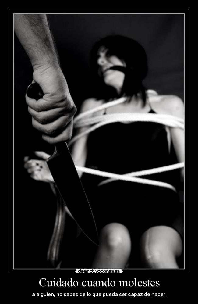 Cuidado cuando molestes - a alguien, no sabes de lo que pueda ser capaz de hacer.